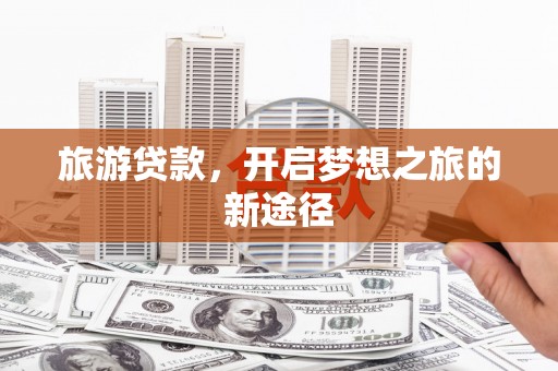 即墨旅游贷款，开启梦想之旅的新途径