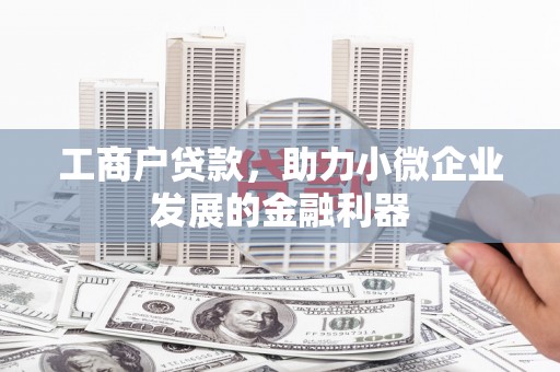 即墨工商户贷款,助力小微企业发展的金融利器 即墨工商户贷款,助力小微企业发展的金融利器