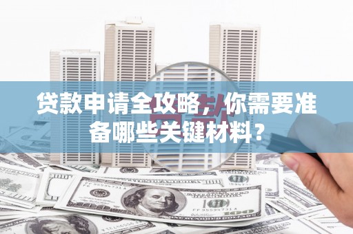 即墨贷款申请全攻略，你需要准备哪些关键材料？