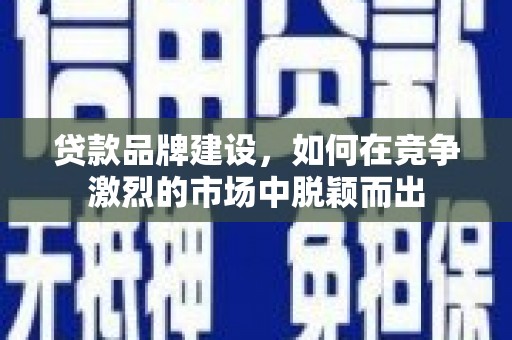 即墨贷款品牌建设，如何在竞争激烈的市场中脱颖而出