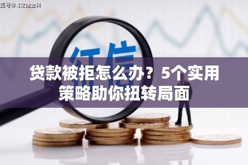 即墨贷款被拒怎么办？5个实用策略助你扭转局面