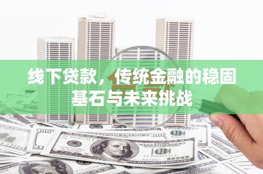 即墨线下贷款，传统金融的稳固基石与未来挑战