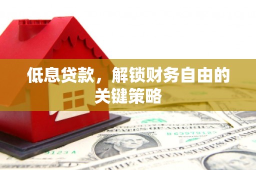 即墨低息贷款，解锁财务自由的关键策略