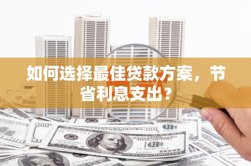 即墨如何选择最佳贷款方案，节省利息支出？