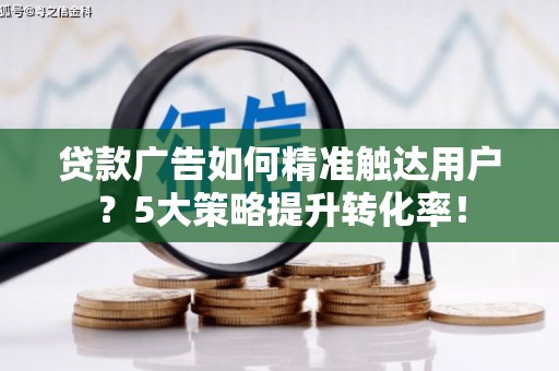 即墨贷款广告如何精准触达用户？5大策略提升转化率！
