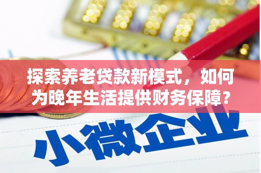即墨探索养老贷款新模式，如何为晚年生活提供财务保障？