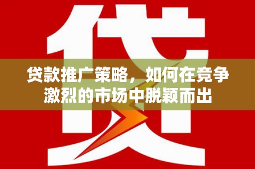 即墨贷款推广策略，如何在竞争激烈的市场中脱颖而出