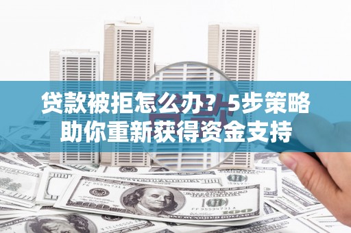 即墨贷款被拒怎么办？5步策略助你重新获得资金支持