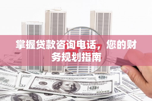 即墨掌握贷款咨询电话，您的财务规划指南