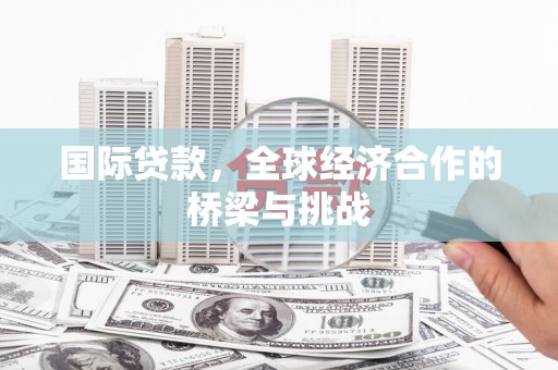 即墨国际贷款，全球经济合作的桥梁与挑战