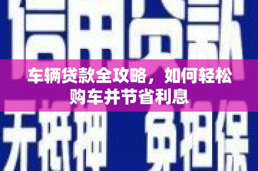 即墨车辆贷款全攻略，如何轻松购车并节省利息