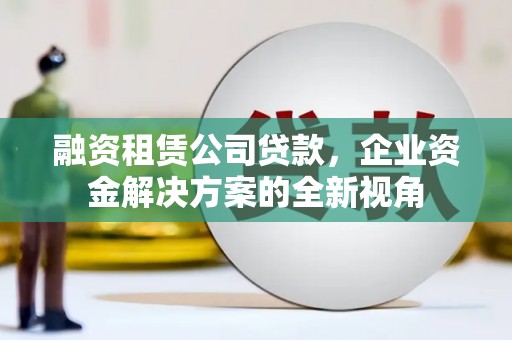 即墨融资租赁公司贷款，企业资金解决方案的全新视角