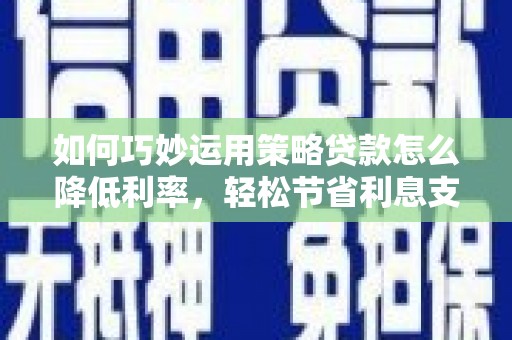 即墨如何巧妙运用策略贷款怎么降低利率，轻松节省利息支出