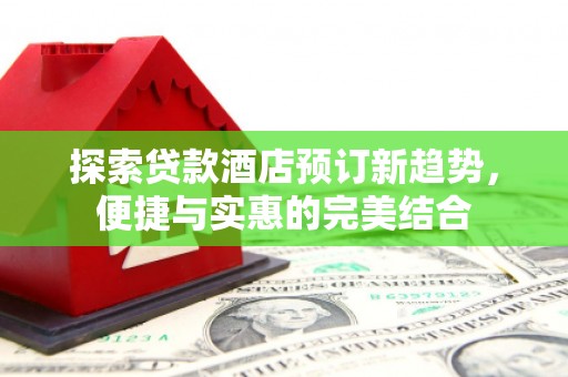 即墨探索贷款酒店预订新趋势，便捷与实惠的完美结合