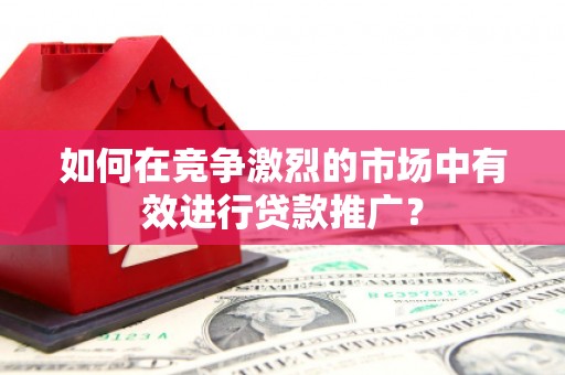 即墨如何在竞争激烈的市场中有效进行贷款推广？