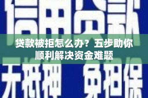 即墨贷款被拒怎么办？五步助你顺利解决资金难题