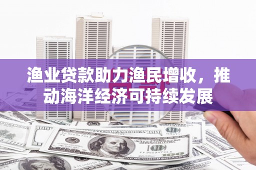 即墨渔业贷款助力渔民增收，推动海洋经济可持续发展