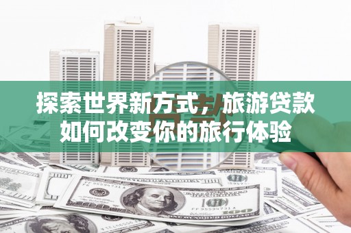 即墨探索世界新方式，旅游贷款如何改变你的旅行体验