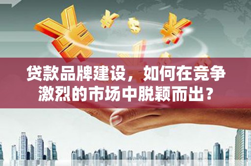 即墨贷款品牌建设，如何在竞争激烈的市场中脱颖而出？