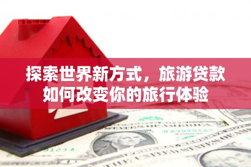 即墨探索世界新方式，旅游贷款如何改变你的旅行体验