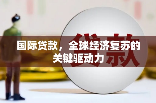 即墨国际贷款，全球经济复苏的关键驱动力