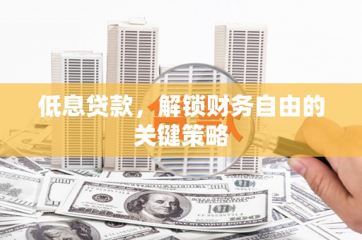 即墨低息贷款，解锁财务自由的关键策略