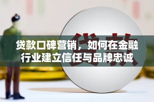 即墨贷款口碑营销，如何在金融行业建立信任与品牌忠诚