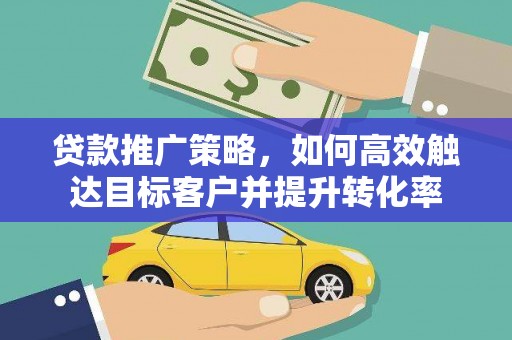 即墨贷款推广策略，如何高效触达目标客户并提升转化率