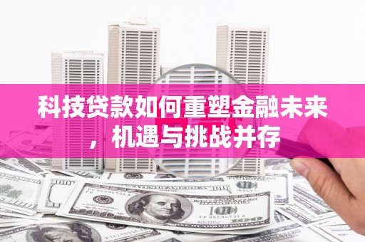 即墨科技贷款如何重塑金融未来，机遇与挑战并存
