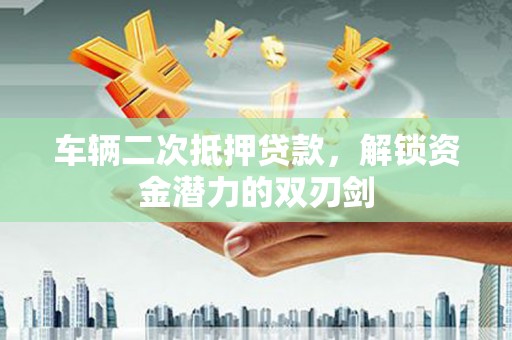 即墨车辆二次抵押贷款，解锁资金潜力的双刃剑
