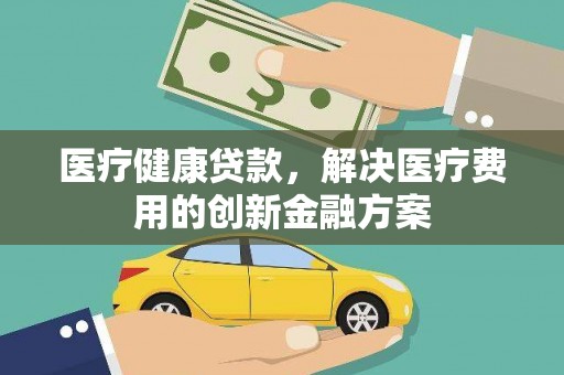 即墨医疗健康贷款，解决医疗费用的创新金融方案