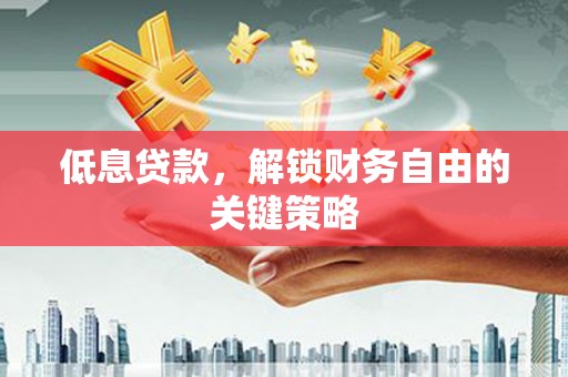 即墨低息贷款，解锁财务自由的关键策略