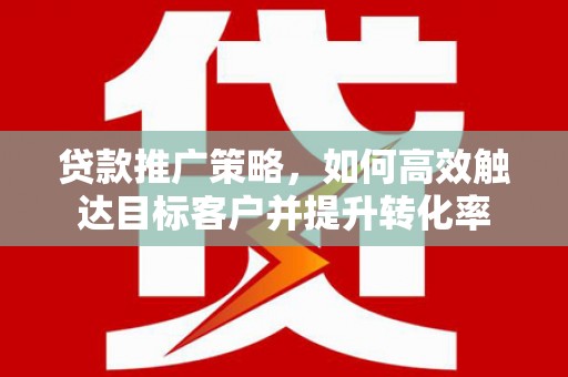 即墨贷款推广策略，如何高效触达目标客户并提升转化率