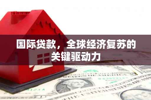 即墨国际贷款，全球经济复苏的关键驱动力