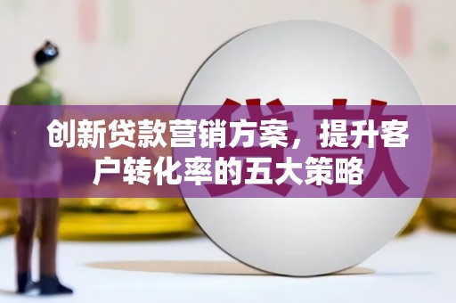 即墨创新贷款营销方案，提升客户转化率的五大策略