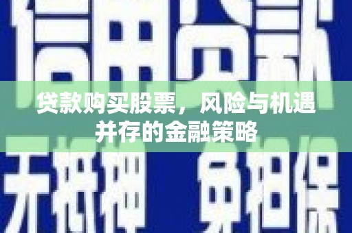即墨贷款购买股票，风险与机遇并存的金融策略