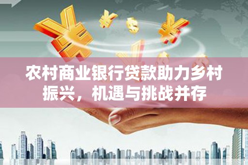 即墨农村商业银行贷款助力乡村振兴，机遇与挑战并存