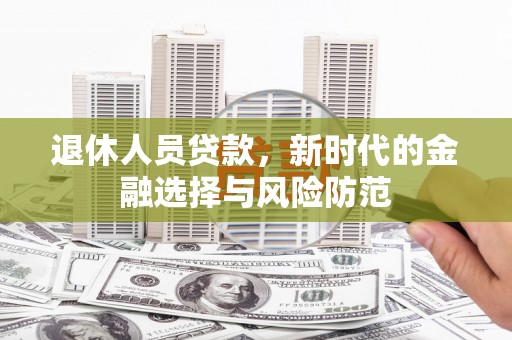 即墨退休人员贷款，新时代的金融选择与风险防范