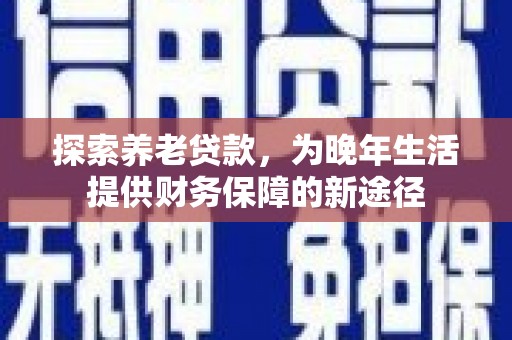 即墨探索养老贷款，为晚年生活提供财务保障的新途径