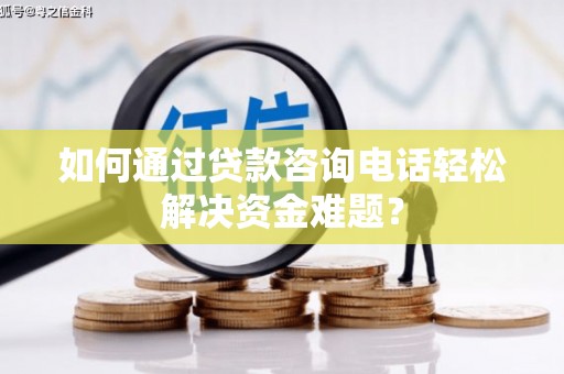 即墨如何通过贷款咨询电话轻松解决资金难题？