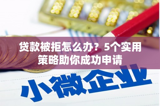 即墨贷款被拒怎么办？5个实用策略助你成功申请