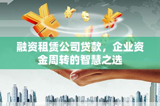 即墨融资租赁公司贷款，企业资金周转的智慧之选