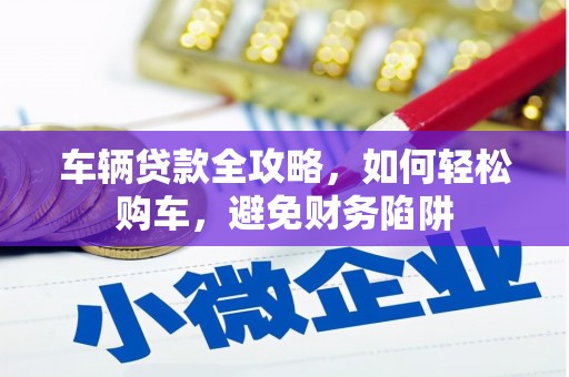 即墨车辆贷款全攻略，如何轻松购车，避免财务陷阱