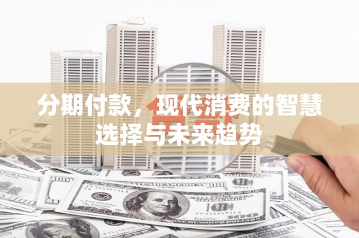 即墨分期付款，现代消费的智慧选择与未来趋势