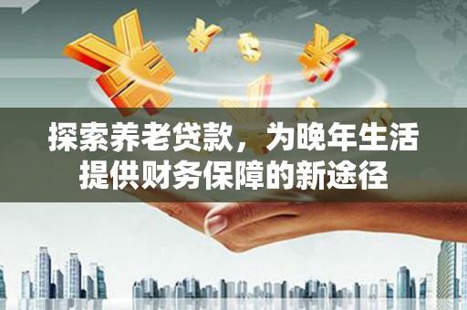 即墨探索养老贷款，为晚年生活提供财务保障的新途径