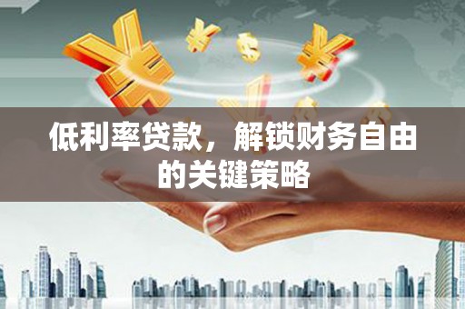 即墨低利率贷款，解锁财务自由的关键策略