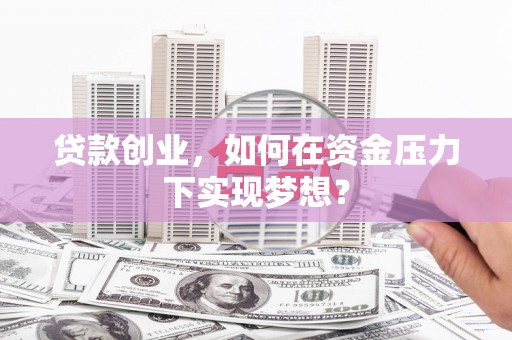 即墨贷款创业，如何在资金压力下实现梦想？