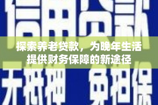 即墨探索养老贷款，为晚年生活提供财务保障的新途径