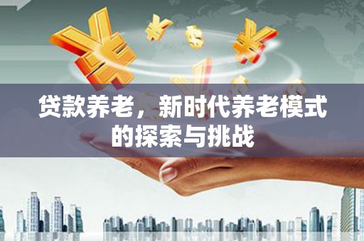 即墨贷款养老，新时代养老模式的探索与挑战