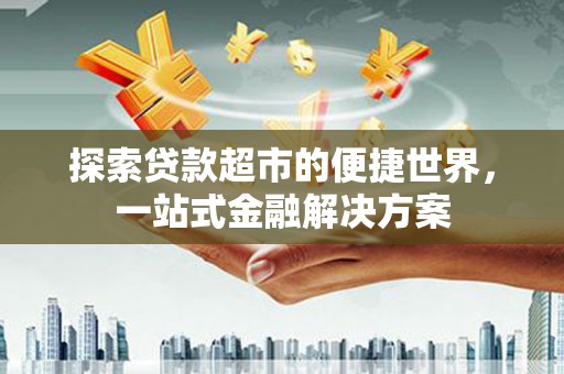 即墨探索贷款超市的便捷世界，一站式金融解决方案